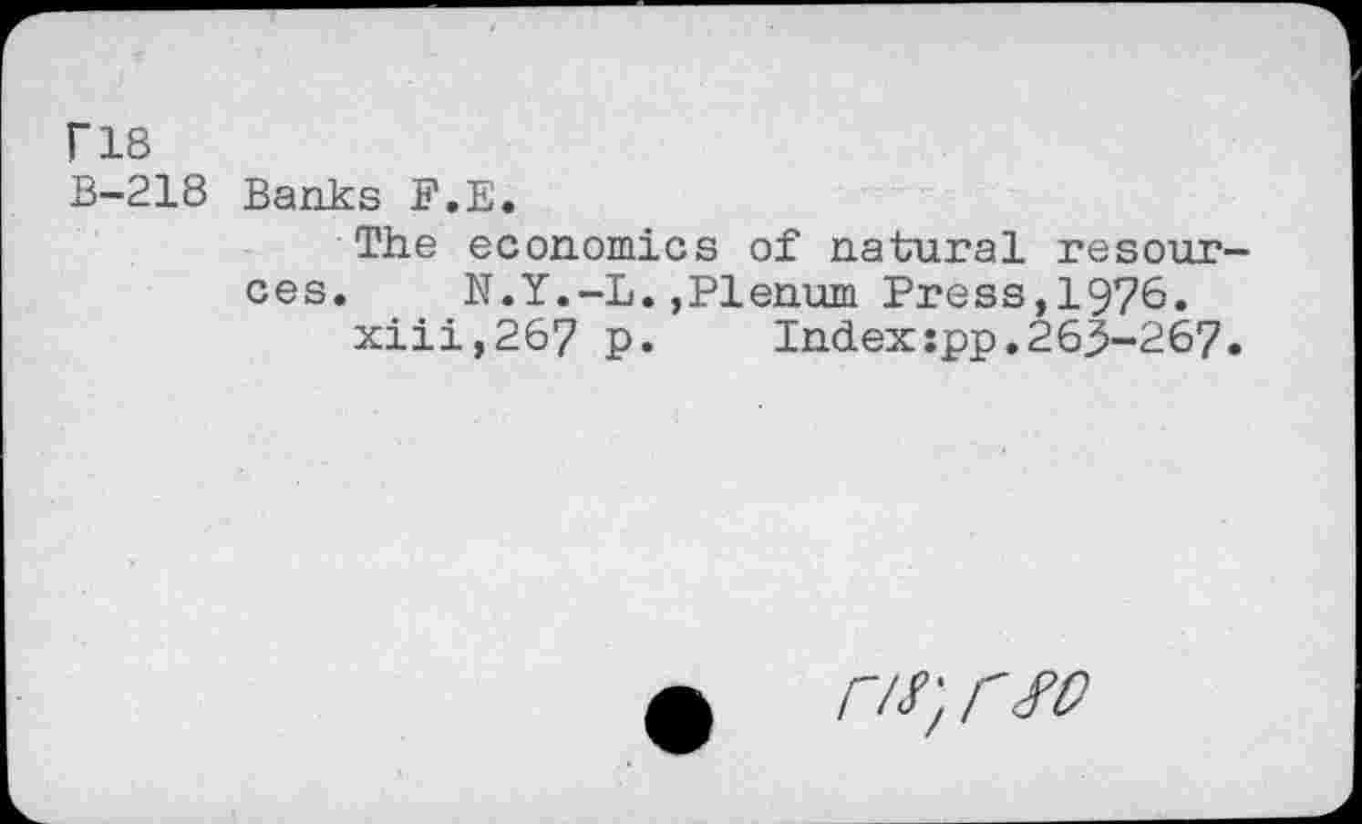 ﻿I" 18
B-218 Banks F.E.
The economics of natural resources.	N.Y.-L.,Plenum Press,1976.
xiii,267 p.	Index:pp.263-267.
•	/7/; rsv